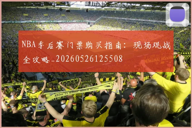 NBA季后赛门票购买指南:现场观战全攻略_20260526125508