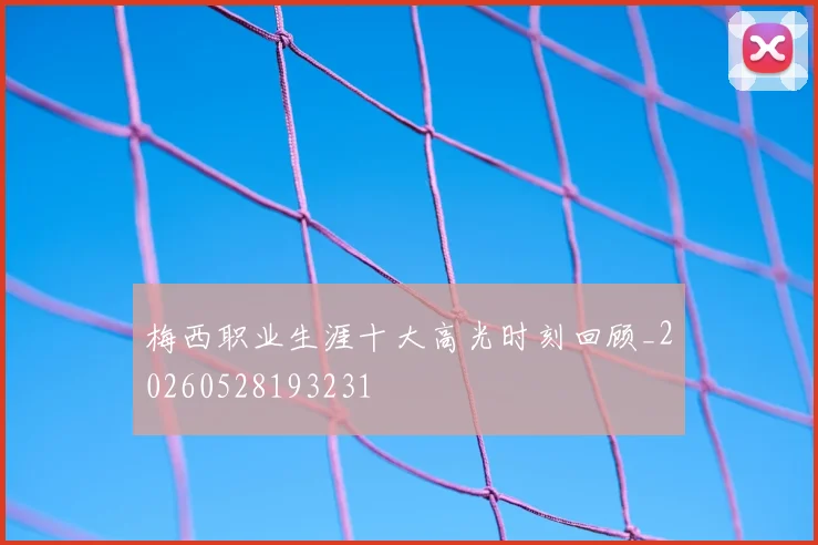 梅西职业生涯十大高光时刻回顾_20260528193231