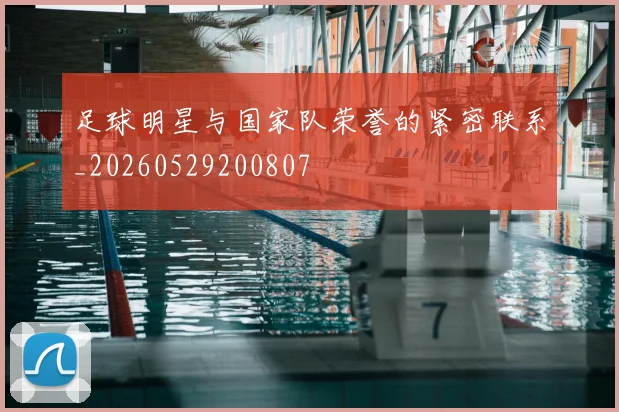足球明星与国家队荣誉的紧密联系_20260529200807