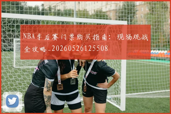 NBA季后赛门票购买指南：现场观战全攻略_20260526125508