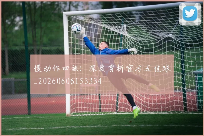 慢动作回放:深度赏析官方五佳球_20260606153334