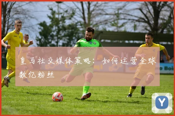 皇马社交媒体策略：如何运营全球数亿粉丝