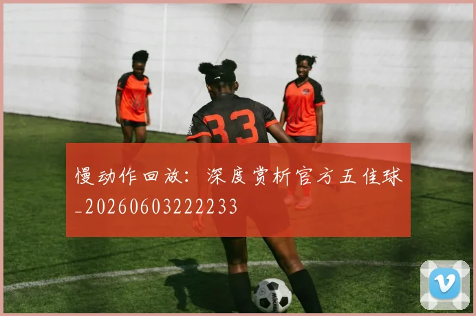 慢动作回放:深度赏析官方五佳球_20260603222233