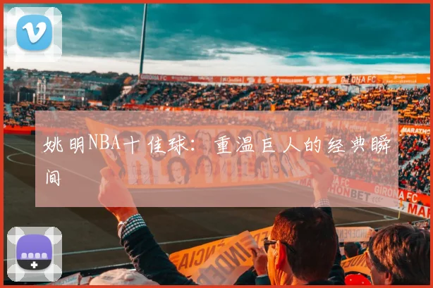 姚明NBA十佳球：重温巨人的经典瞬间