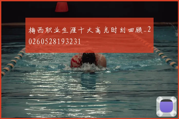 梅西职业生涯十大高光时刻回顾_20260528193231