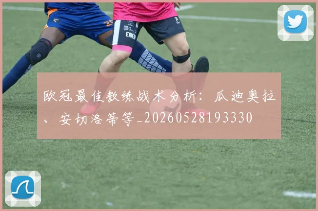 欧冠最佳教练战术分析：瓜迪奥拉、安切洛蒂等_20260528193330