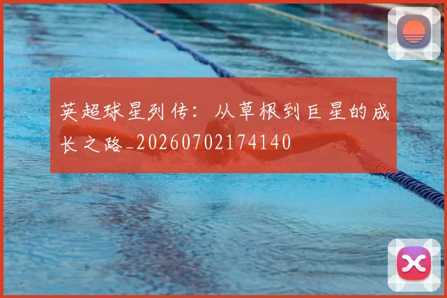 英超球星列传:从草根到巨星的成长之路_20260702174140