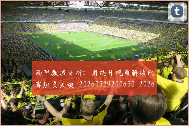 西甲数据分析:用统计视角解读比赛胜负关键_20260529200650_20260703181854
