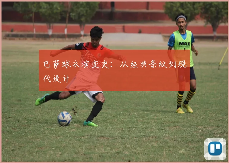 巴萨球衣演变史:从经典条纹到现代设计