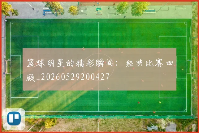 篮球明星的精彩瞬间:经典比赛回顾_20260529200427